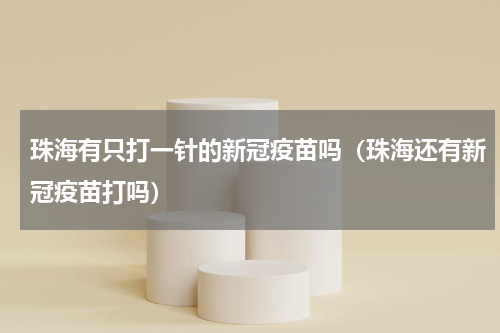 珠海有只打一针的新冠疫苗吗（珠海还有新冠疫苗打吗）