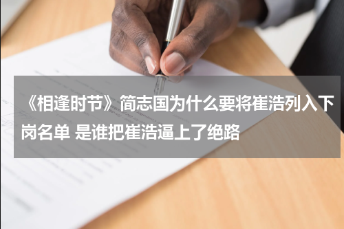 《相逢时节》简志国为什么要将崔浩列入下岗名单 是谁把崔浩逼上了绝路