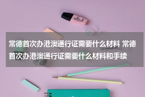 常德首次办港澳通行证需要什么材料 常德首次办港澳通行证需要什么材料和手续