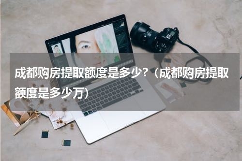 成都购房提取额度是多少?（成都购房提取额度是多少万）