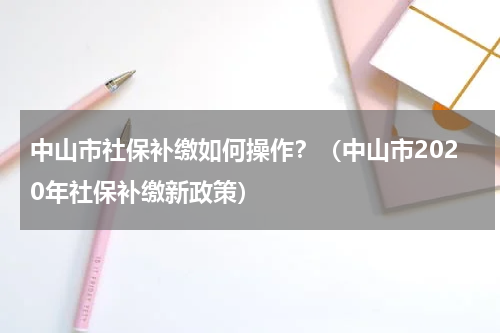 中山市社保补缴如何操作？（中山市2020年社保补缴新政策）