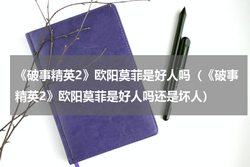 《破事精英2》欧阳莫菲是好人吗（《破事精英2》欧阳莫菲是好人吗还是坏人）