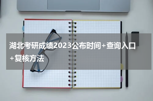 湖北考研成绩2023公布时间+查询入口+复核方法