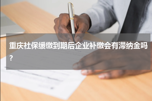 重庆社保缓缴到期后企业补缴会有滞纳金吗？
