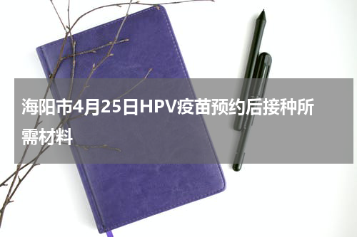 海阳市4月25日HPV疫苗预约后接种所需材料