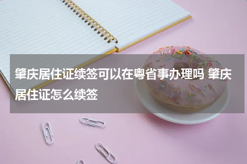 肇庆居住证续签可以在粤省事办理吗 肇庆居住证怎么续签