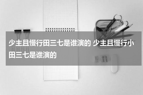 少主且慢行田三七是谁演的 少主且慢行小田三七是谁演的