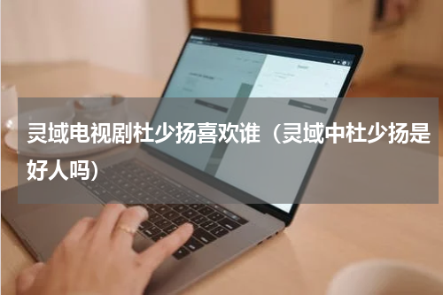 灵域电视剧杜少扬喜欢谁（灵域中杜少扬是好人吗）