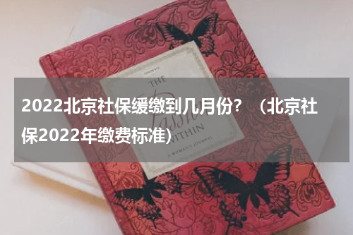 2022北京社保缓缴到几月份？（北京社保2022年缴费标准）