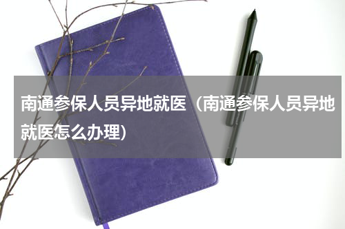 南通参保人员异地就医（南通参保人员异地就医怎么办理）