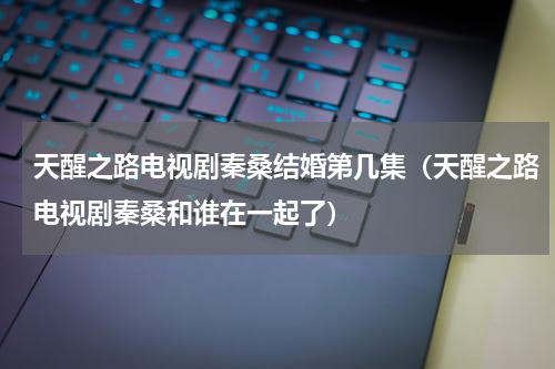 天醒之路电视剧秦桑结婚第几集（天醒之路电视剧秦桑和谁在一起了）