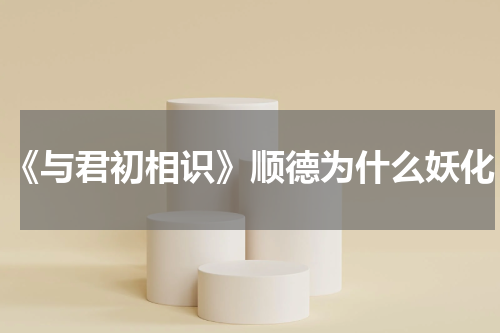 《与君初相识》顺德为什么妖化