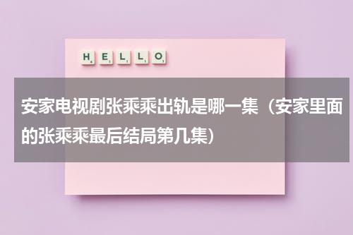安家电视剧张乘乘出轨是哪一集（安家里面的张乘乘最后结局第几集）