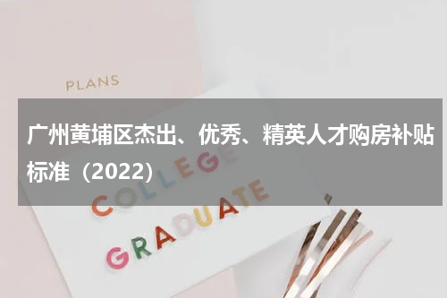 广州黄埔区杰出、优秀、精英人才购房补贴标准（2022）