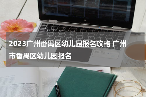 2023广州番禺区幼儿园报名攻略 广州市番禺区幼儿园报名