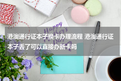 港澳通行证本子换卡办理流程 港澳通行证本子丢了可以直接办新卡吗