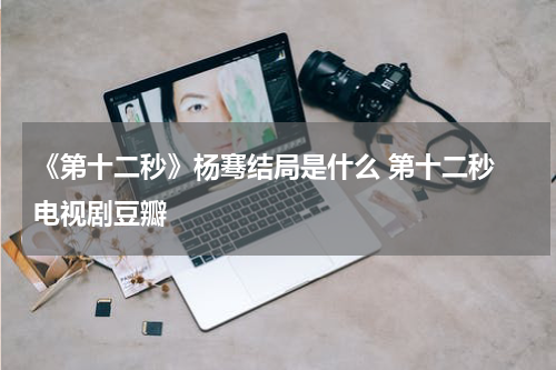 《第十二秒》杨骞结局是什么 第十二秒 电视剧豆瓣