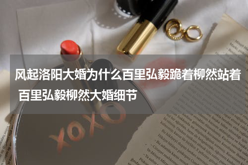 风起洛阳大婚为什么百里弘毅跪着柳然站着 百里弘毅柳然大婚细节