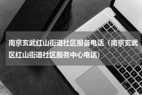南京玄武红山街道社区报备电话（南京玄武区红山街道社区服务中心电话）