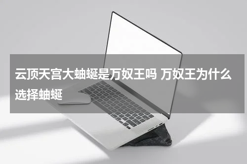 云顶天宫大蚰蜒是万奴王吗 万奴王为什么选择蚰蜒