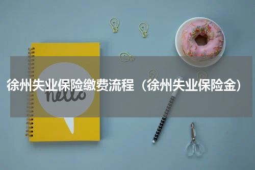 徐州失业保险缴费流程（徐州失业保险金）