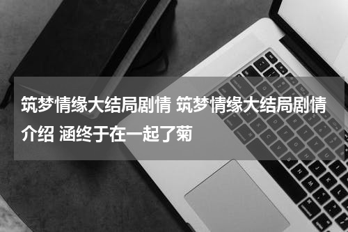 筑梦情缘大结局剧情 筑梦情缘大结局剧情介绍 涵终于在一起了菊