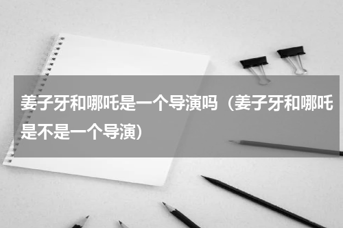 姜子牙和哪吒是一个导演吗（姜子牙和哪吒是不是一个导演）