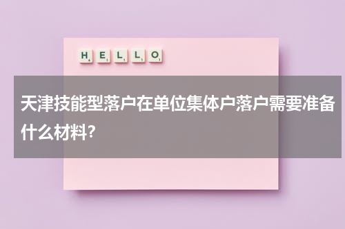 天津技能型落户在单位集体户落户需要准备什么材料？