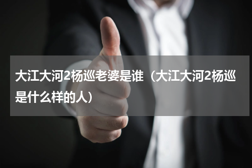 大江大河2杨巡老婆是谁（大江大河2杨巡是什么样的人）