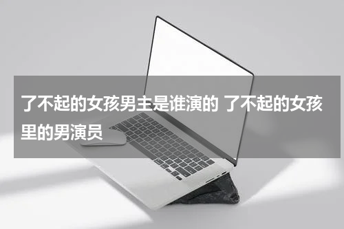 了不起的女孩男主是谁演的 了不起的女孩里的男演员