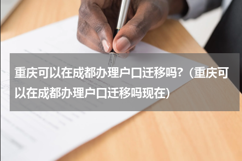 重庆可以在成都办理户口迁移吗?（重庆可以在成都办理户口迁移吗现在）