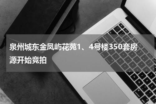泉州城东金凤屿花苑1、4号楼350套房源开始竞拍