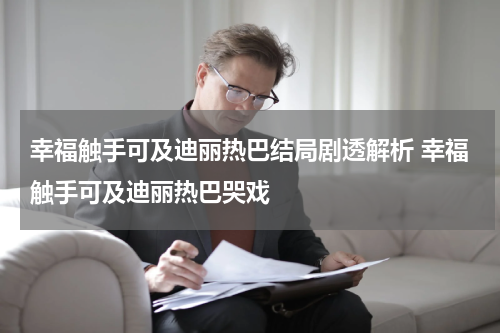 幸福触手可及迪丽热巴结局剧透解析 幸福触手可及迪丽热巴哭戏