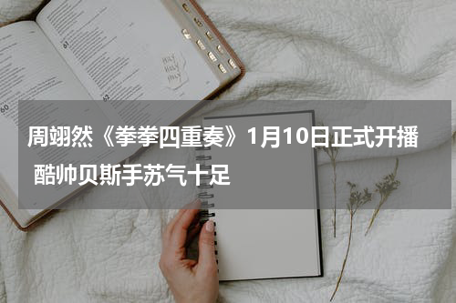 周翊然《拳拳四重奏》1月10日正式开播 酷帅贝斯手苏气十足