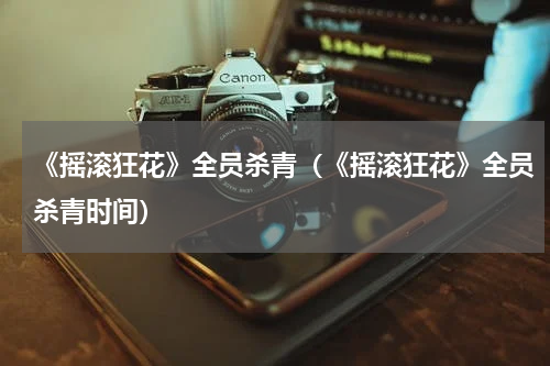 《摇滚狂花》全员杀青（《摇滚狂花》全员杀青时间）