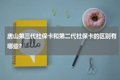 唐山第三代社保卡和第二代社保卡的区别有哪些？