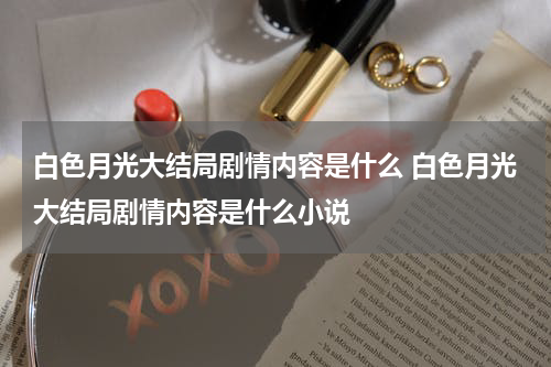 白色月光大结局剧情内容是什么 白色月光大结局剧情内容是什么小说