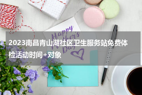 2023南昌青山湖社区卫生服务站免费体检活动时间+对象