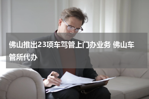 佛山推出23项车驾管上门办业务 佛山车管所代办