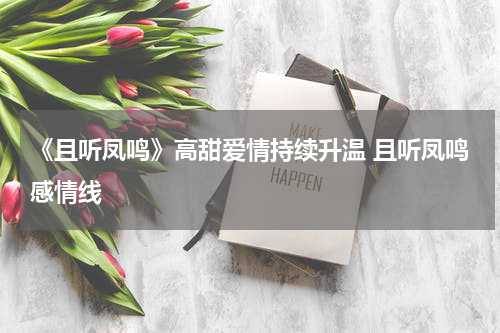 《且听凤鸣》高甜爱情持续升温 且听凤鸣感情线