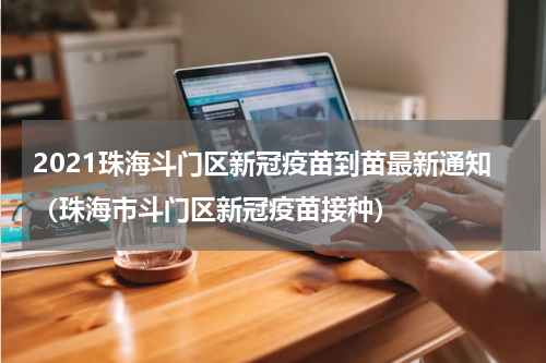 2021珠海斗门区新冠疫苗到苗最新通知（珠海市斗门区新冠疫苗接种）
