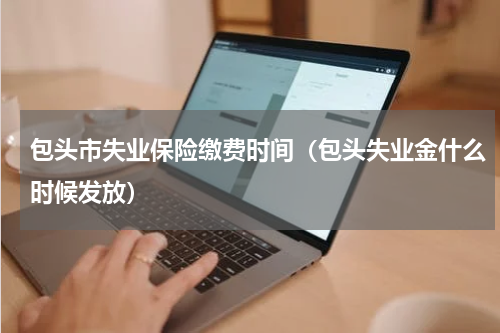 包头市失业保险缴费时间（包头失业金什么时候发放）