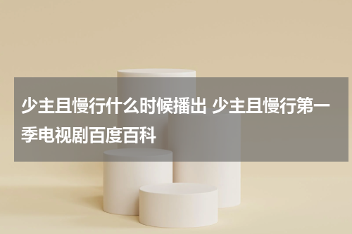 少主且慢行什么时候播出 少主且慢行第一季电视剧百度百科