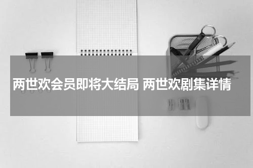 两世欢会员即将大结局 两世欢剧集详情