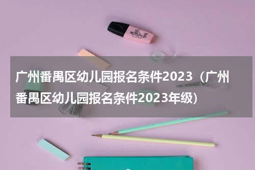 广州番禺区幼儿园报名条件2023（广州番禺区幼儿园报名条件2023年级）