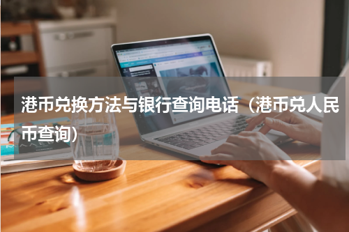 港币兑换方法与银行查询电话（港币兑人民币查询）