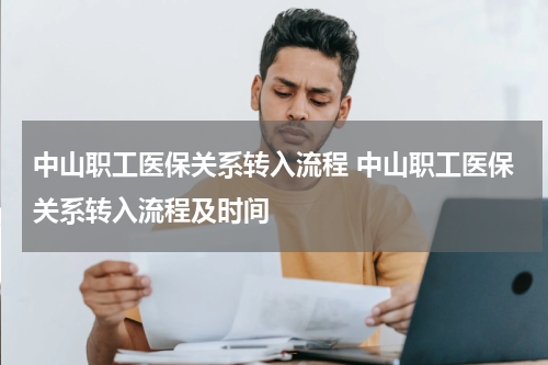 中山职工医保关系转入流程 中山职工医保关系转入流程及时间