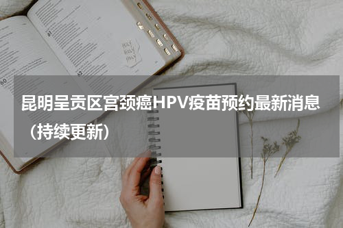 昆明呈贡区宫颈癌HPV疫苗预约最新消息（持续更新）