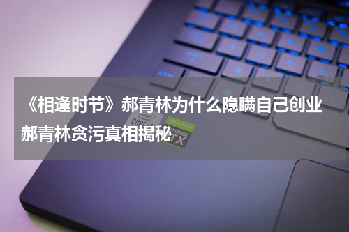 《相逢时节》郝青林为什么隐瞒自己创业 郝青林贪污真相揭秘