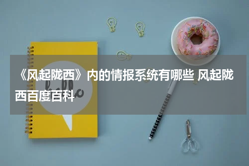《风起陇西》内的情报系统有哪些 风起陇西百度百科